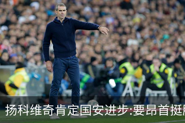 扬科维奇肯定国安进步:要昂首挺胸 做得非常好了